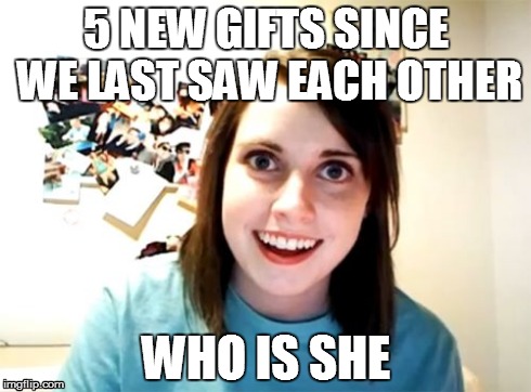 Overly Attached Girlfriend Meme | 5 NEW GIFTS SINCE WE LAST SAW EACH OTHER WHO IS SHE | image tagged in memes,overly attached girlfriend | made w/ Imgflip meme maker