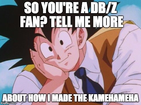 Condescending Goku Meme | SO YOU'RE A DB/Z FAN? TELL ME MORE ABOUT HOW I MADE THE KAMEHAMEHA | image tagged in memes,condescending goku | made w/ Imgflip meme maker