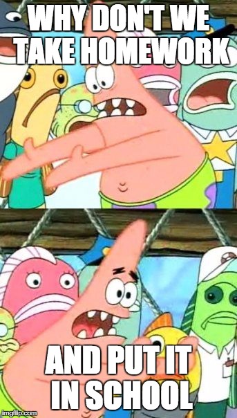 Put It Somewhere Else Patrick | WHY DON'T WE TAKE HOMEWORK AND PUT IT IN SCHOOL | image tagged in memes,put it somewhere else patrick | made w/ Imgflip meme maker