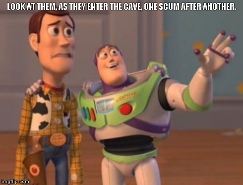 X, X Everywhere Meme | LOOK AT THEM, AS THEY ENTER THE CAVE, ONE SCUM AFTER ANOTHER. | image tagged in memes,x x everywhere | made w/ Imgflip meme maker