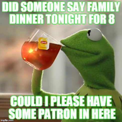 But That's None Of My Business | DID SOMEONE SAY FAMILY DINNER TONIGHT FOR 8 COULD I PLEASE HAVE SOME PATRON IN HERE | image tagged in memes,but thats none of my business,kermit the frog | made w/ Imgflip meme maker