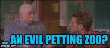 ... AN EVIL PETTING ZOO? | image tagged in evil | made w/ Imgflip meme maker