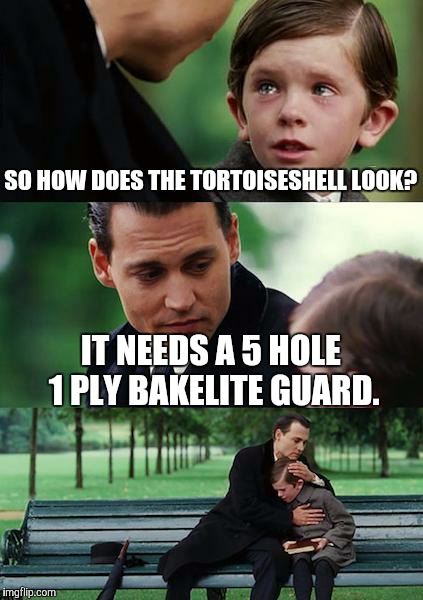 Finding Neverland Meme | SO HOW DOES THE TORTOISESHELL LOOK? IT NEEDS A 5 HOLE 1 PLY BAKELITE GUARD. | image tagged in memes,finding neverland | made w/ Imgflip meme maker