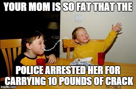 Yo Mamas So Fat Meme | YOUR MOM IS SO FAT THAT THE POLICE ARRESTED HER FOR CARRYING 10 POUNDS OF CRACK | image tagged in memes,yo mamas so fat | made w/ Imgflip meme maker