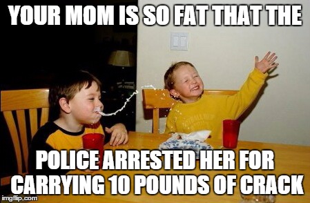 Yo Mamas So Fat | YOUR MOM IS SO FAT THAT THE POLICE ARRESTED HER FOR CARRYING 10 POUNDS OF CRACK | image tagged in memes,yo mamas so fat | made w/ Imgflip meme maker