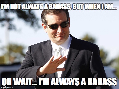 Ted Cruz Badass! | I'M NOT ALWAYS A BADASS, BUT WHEN I AM... OH WAIT... I'M ALWAYS A BADASS | image tagged in ted cruz,badass | made w/ Imgflip meme maker