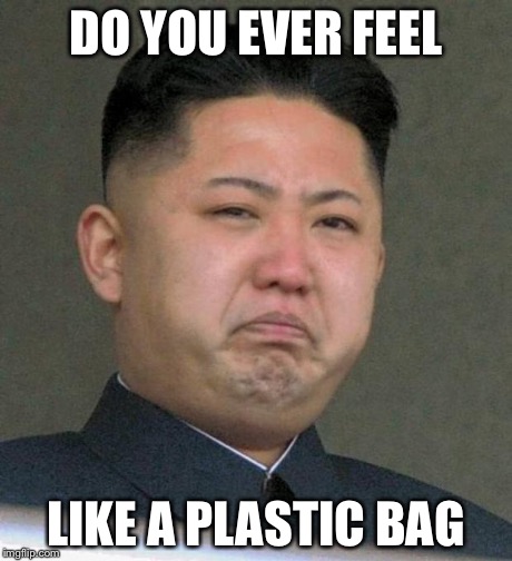 Sad Kim Jong-un | DO YOU EVER FEEL LIKE A PLASTIC BAG | image tagged in sad kim jong-un | made w/ Imgflip meme maker