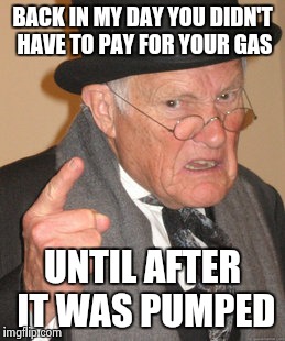 Back In My Day | BACK IN MY DAY YOU DIDN'T HAVE TO PAY FOR YOUR GAS UNTIL AFTER IT WAS PUMPED | image tagged in memes,back in my day | made w/ Imgflip meme maker