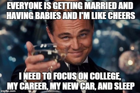 Leonardo Dicaprio Cheers Meme | EVERYONE IS GETTING MARRIED AND HAVING BABIES AND I'M LIKE CHEERS I NEED TO FOCUS ON COLLEGE, MY CAREER, MY NEW CAR, AND SLEEP | image tagged in memes,leonardo dicaprio cheers | made w/ Imgflip meme maker