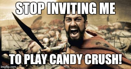 Sparta Leonidas | STOP INVITING ME TO PLAY CANDY CRUSH! | image tagged in memes,sparta leonidas | made w/ Imgflip meme maker
