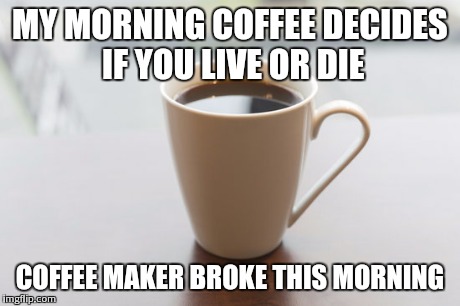 Might want to stay out of reach | MY MORNING COFFEE DECIDES IF YOU LIVE OR DIE COFFEE MAKER BROKE THIS MORNING | image tagged in coffee | made w/ Imgflip meme maker