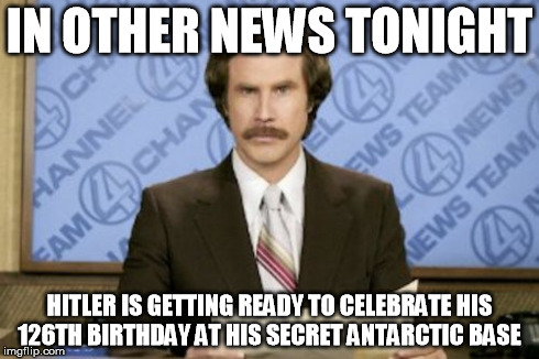Happy birthday Mein Fuhrer! | IN OTHER NEWS TONIGHT HITLER IS GETTING READY TO CELEBRATE HIS 126TH BIRTHDAY AT HIS SECRET ANTARCTIC BASE | image tagged in memes,ron burgundy,hitler | made w/ Imgflip meme maker