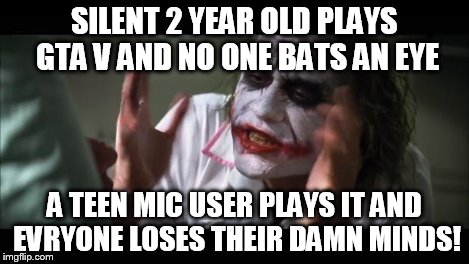 And everybody loses their minds Meme | SILENT 2 YEAR OLD PLAYS GTA V AND NO ONE BATS AN EYE A TEEN MIC USER PLAYS IT AND EVRYONE LOSES THEIR DAMN MINDS! | image tagged in memes,and everybody loses their minds | made w/ Imgflip meme maker