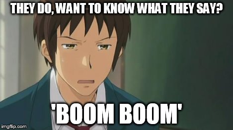 Kyon WTF | THEY DO, WANT TO KNOW WHAT THEY SAY? 'BOOM BOOM' | image tagged in kyon wtf | made w/ Imgflip meme maker