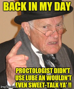 Back in My Day Proctologists... | BACK IN MY DAY PROCTOLOGIST DIDN'T USE LUBE AN WOULDN'T EVEN SWEET-TALK YA' !! | image tagged in memes,back in my day,the doctor,butthurt | made w/ Imgflip meme maker