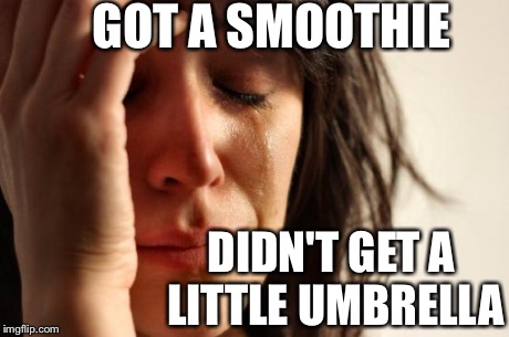 Oh, the horror! | GOT A SMOOTHIE DIDN'T GET A LITTLE UMBRELLA | image tagged in memes,first world problems | made w/ Imgflip meme maker