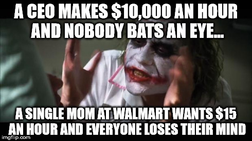 And everybody loses their minds | A CEO MAKES $10,000 AN HOUR AND NOBODY BATS AN EYE... A SINGLE MOM AT WALMART WANTS $15 AN HOUR AND EVERYONE LOSES THEIR MIND | image tagged in memes,and everybody loses their minds | made w/ Imgflip meme maker