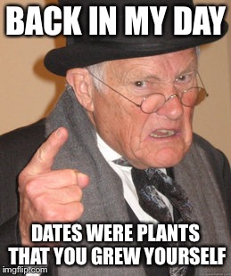 Back In My Day | BACK IN MY DAY DATES WERE PLANTS THAT YOU GREW YOURSELF | image tagged in memes,back in my day | made w/ Imgflip meme maker