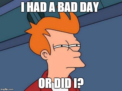 Futurama Fry Meme | I HAD A BAD DAY OR DID I? | image tagged in memes,futurama fry | made w/ Imgflip meme maker