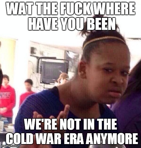 Black Girl Wat Meme | WAT THE F**K WHERE HAVE YOU BEEN WE'RE NOT IN THE COLD WAR ERA ANYMORE | image tagged in memes,black girl wat | made w/ Imgflip meme maker