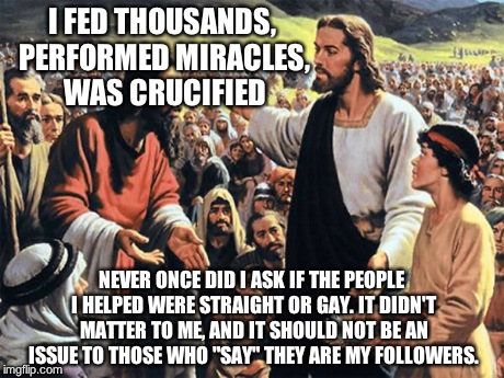 Jesus Feeds the Thousands | I FED THOUSANDS, PERFORMED MIRACLES, WAS CRUCIFIED NEVER ONCE DID I ASK IF THE PEOPLE I HELPED WERE STRAIGHT OR GAY. IT DIDN'T MATTER TO ME, | image tagged in jesus feeds the thousands | made w/ Imgflip meme maker