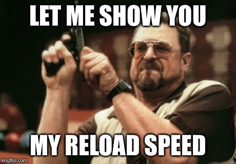 Am I The Only One Around Here Meme | LET ME SHOW YOU MY RELOAD SPEED | image tagged in memes,am i the only one around here | made w/ Imgflip meme maker