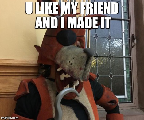 U LIKE MY FRIEND AND I MADE IT | image tagged in foxy | made w/ Imgflip meme maker