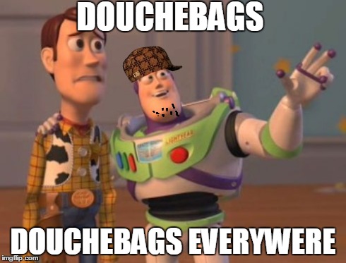 True story. | DOUCHEBAGS DOUCHEBAGS EVERYWERE | image tagged in memes,x x everywhere,scumbag | made w/ Imgflip meme maker