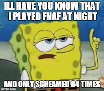 I'll Have You Know Spongebob | ILL HAVE YOU KNOW THAT I PLAYED FNAF AT NIGHT AND ONLY SCREAMED 84 TIMES | image tagged in memes,ill have you know spongebob | made w/ Imgflip meme maker