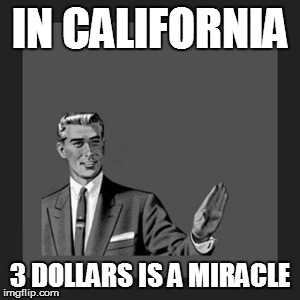 Kill Yourself Guy Meme | IN CALIFORNIA 3 DOLLARS IS A MIRACLE | image tagged in memes,kill yourself guy | made w/ Imgflip meme maker