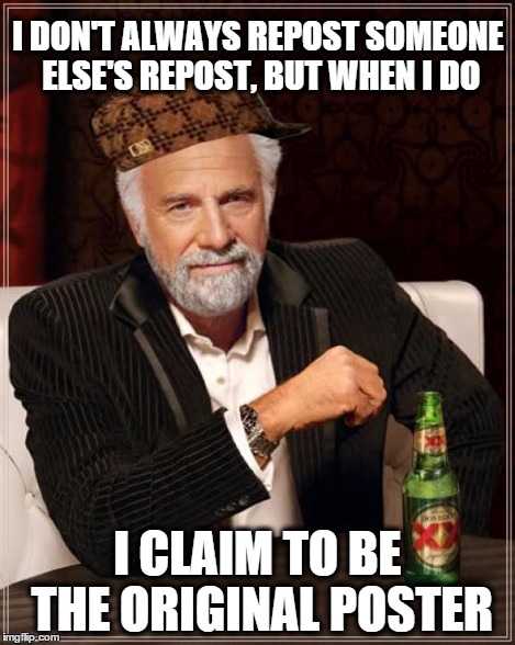 The Most Interesting Man In The World Meme | I DON'T ALWAYS REPOST SOMEONE ELSE'S REPOST, BUT WHEN I DO I CLAIM TO BE THE ORIGINAL POSTER | image tagged in memes,the most interesting man in the world,scumbag | made w/ Imgflip meme maker