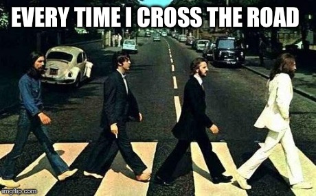 Abbey road | EVERY TIME I CROSS THE ROAD | image tagged in abbey road | made w/ Imgflip meme maker