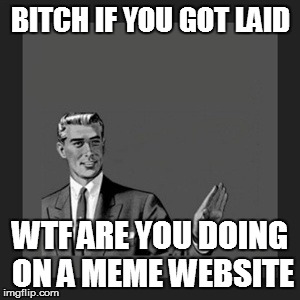 Kill Yourself Guy Meme | B**CH IF YOU GOT LAID WTF ARE YOU DOING ON A MEME WEBSITE | image tagged in memes,kill yourself guy | made w/ Imgflip meme maker
