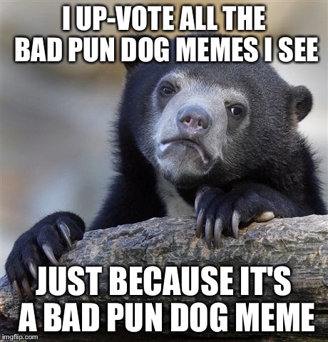 Confession Bear | I UP-VOTE ALL THE BAD PUN DOG MEMES I SEE JUST BECAUSE IT'S A BAD PUN DOG MEME | image tagged in memes,confession bear | made w/ Imgflip meme maker
