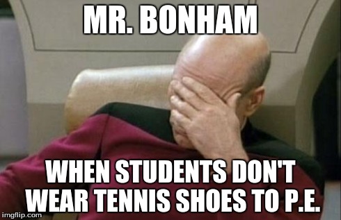 Captain Picard Facepalm | MR. BONHAM WHEN STUDENTS DON'T WEAR TENNIS SHOES TO P.E. | image tagged in memes,captain picard facepalm | made w/ Imgflip meme maker