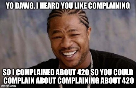 Yo Dawg Heard You Meme | YO DAWG, I HEARD YOU LIKE COMPLAINING SO I COMPLAINED ABOUT 420 SO YOU COULD COMPLAIN ABOUT COMPLAINING ABOUT 420 | image tagged in memes,yo dawg heard you | made w/ Imgflip meme maker