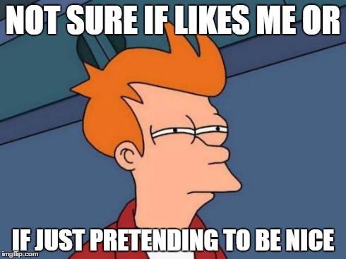 Futurama Fry Meme | NOT SURE IF LIKES ME OR IF JUST PRETENDING TO BE NICE | image tagged in memes,futurama fry | made w/ Imgflip meme maker