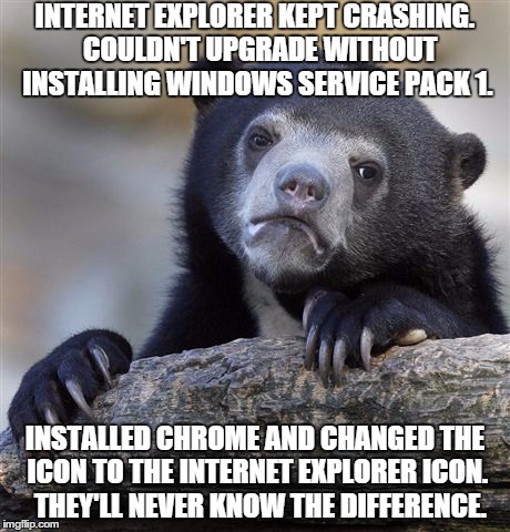 Confession Bear Meme | INTERNET EXPLORER KEPT CRASHING.  COULDN'T UPGRADE WITHOUT INSTALLING WINDOWS SERVICE PACK 1. INSTALLED CHROME AND CHANGED THE ICON TO THE I | image tagged in memes,confession bear,AdviceAnimals | made w/ Imgflip meme maker
