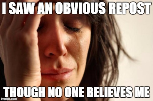 First World Problems | I SAW AN OBVIOUS REPOST THOUGH NO ONE BELIEVES ME | image tagged in memes,first world problems | made w/ Imgflip meme maker