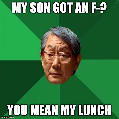 High Expectations Asian Father | MY SON GOT AN F-? YOU MEAN MY LUNCH | image tagged in memes,high expectations asian father | made w/ Imgflip meme maker