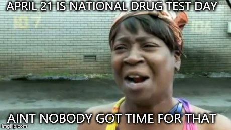 Ain't Nobody Got Time For That | APRIL 21 IS NATIONAL DRUG TEST DAY AINT NOBODY GOT TIME FOR THAT | image tagged in memes,aint nobody got time for that | made w/ Imgflip meme maker