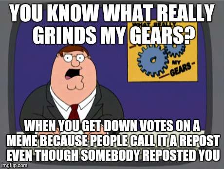 Peter Griffin News Meme | YOU KNOW WHAT REALLY GRINDS MY GEARS? WHEN YOU GET DOWN VOTES ON A MEME BECAUSE PEOPLE CALL IT A REPOST EVEN THOUGH SOMEBODY REPOSTED YOU | image tagged in memes,peter griffin news | made w/ Imgflip meme maker