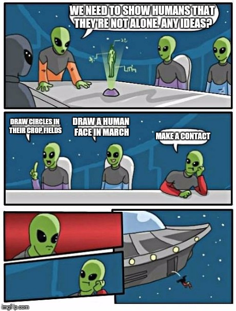Alien Meeting Suggestion Meme | WE NEED TO SHOW HUMANS THAT THEY'RE NOT ALONE. ANY IDEAS? DRAW CIRCLES IN THEIR CROP FIELDS DRAW A HUMAN FACE IN MARCH MAKE A CONTACT | image tagged in memes,alien meeting suggestion | made w/ Imgflip meme maker