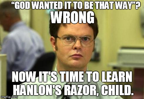 Dwight shrute | “GOD WANTED IT TO BE THAT WAY”? NOW IT'S TIME TO LEARN HANLON'S RAZOR, CHILD. WRONG | image tagged in dwight shrute | made w/ Imgflip meme maker