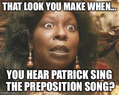 THAT LOOK YOU MAKE WHEN... YOU HEAR PATRICK SING THE PREPOSITION SONG? | image tagged in put it somewhere else patrick | made w/ Imgflip meme maker