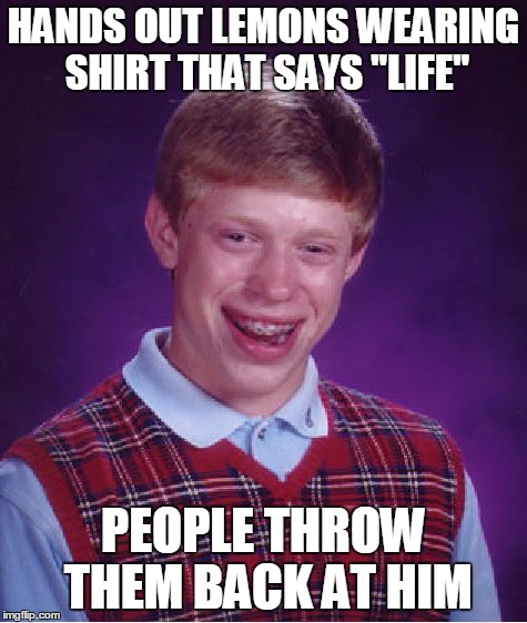 Bad Luck Brian | HANDS OUT LEMONS WEARING SHIRT THAT SAYS "LIFE" PEOPLE THROW THEM BACK AT HIM | image tagged in memes,bad luck brian | made w/ Imgflip meme maker