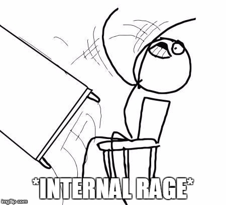 Table Flip | *INTERNAL RAGE* | image tagged in table flip | made w/ Imgflip meme maker