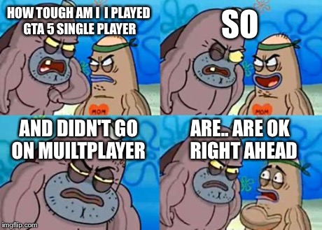 How Tough Are You | HOW TOUGH AM I 
I PLAYED GTA 5 SINGLE PLAYER SO AND DIDN'T GO ON MUILTPLAYER ARE.. ARE OK 
RIGHT AHEAD | image tagged in memes,how tough are you | made w/ Imgflip meme maker