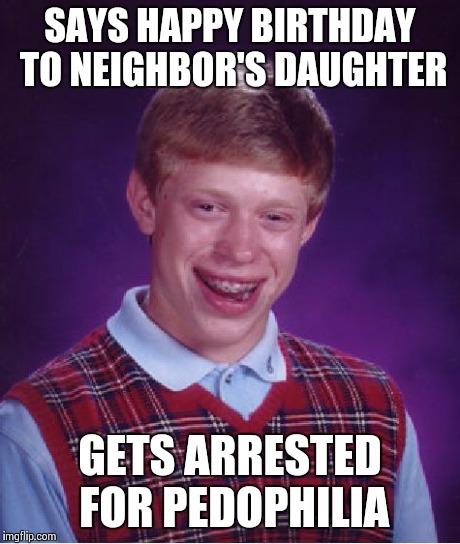 Bad Luck Brian | SAYS HAPPY BIRTHDAY TO NEIGHBOR'S DAUGHTER GETS ARRESTED FOR PEDOPHILIA | image tagged in memes,bad luck brian | made w/ Imgflip meme maker