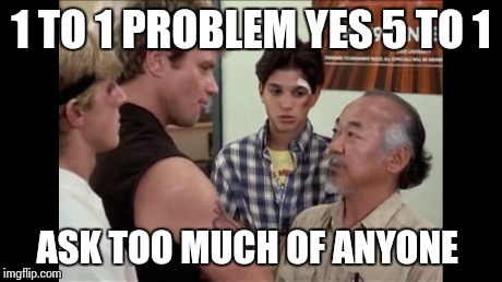 Fighting 1v1 not 5v1 | 1 TO 1 PROBLEM YES 5 TO 1 ASK TOO MUCH OF ANYONE | image tagged in karate kid | made w/ Imgflip meme maker